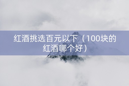 红酒挑选百元以下（100块的红酒哪个好）