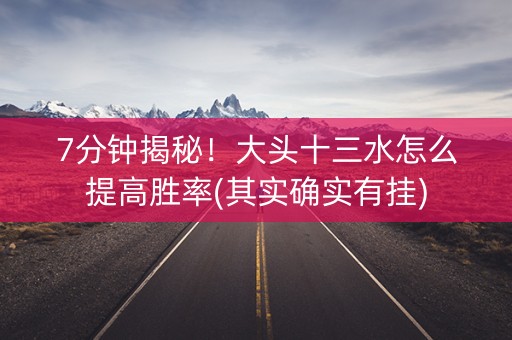 7分钟揭秘！大头十三水怎么提高胜率(其实确实有挂)