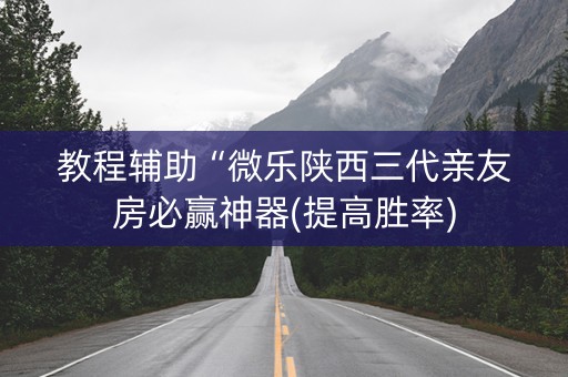 教程辅助“微乐陕西三代亲友房必赢神器(提高胜率)