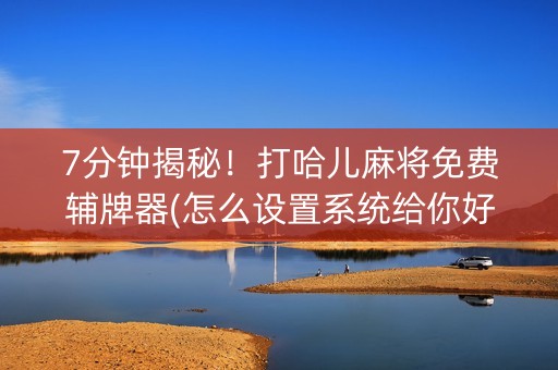 7分钟揭秘！打哈儿麻将免费辅牌器(怎么设置系统给你好牌)