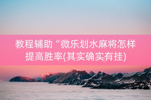 教程辅助“微乐划水麻将怎样提高胜率(其实确实有挂)