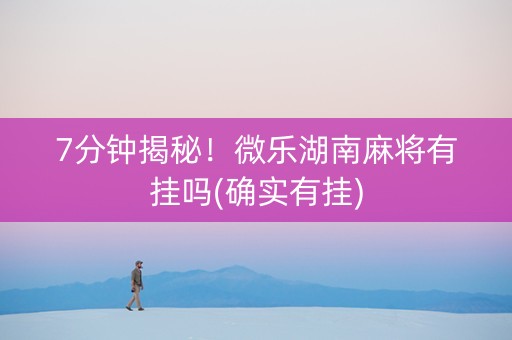 7分钟揭秘！微乐湖南麻将有挂吗(确实有挂)