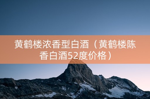 黄鹤楼浓香型白酒（黄鹤楼陈香白酒52度价格）