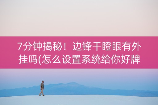 7分钟揭秘！边锋干瞪眼有外挂吗(怎么设置系统给你好牌)