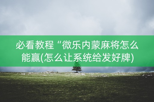 必看教程“微乐内蒙麻将怎么能赢(怎么让系统给发好牌)