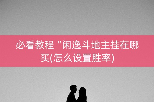 必看教程“闲逸斗地主挂在哪买(怎么设置胜率)
