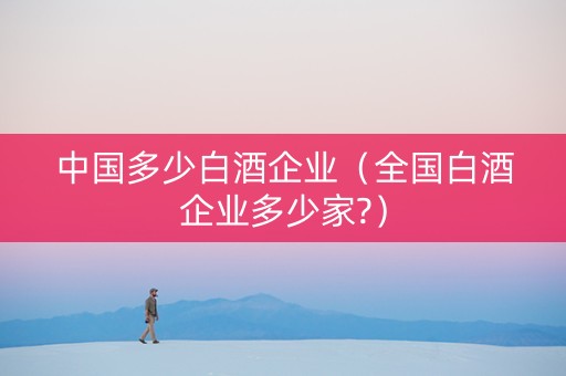 中国多少白酒企业（全国白酒企业多少家?）