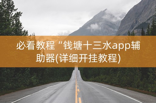 必看教程“钱塘十三水app辅助器(详细开挂教程)