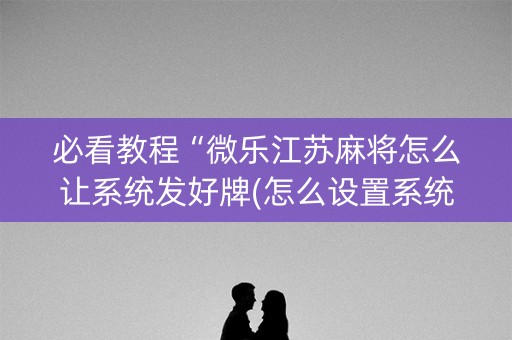 必看教程“微乐江苏麻将怎么让系统发好牌(怎么设置系统给你好牌)