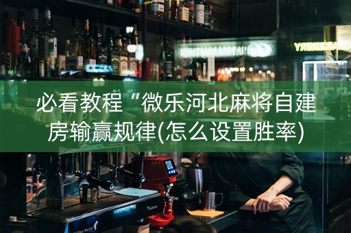 必看教程“微乐河北麻将自建房输赢规律(怎么设置胜率)