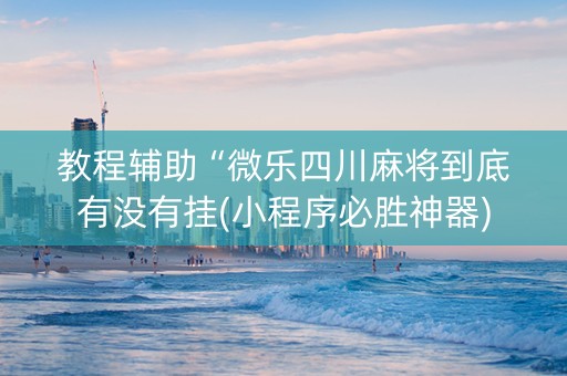 教程辅助“微乐四川麻将到底有没有挂(小程序必胜神器)