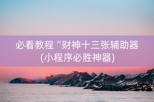 必看教程“财神十三张辅助器(小程序必胜神器)