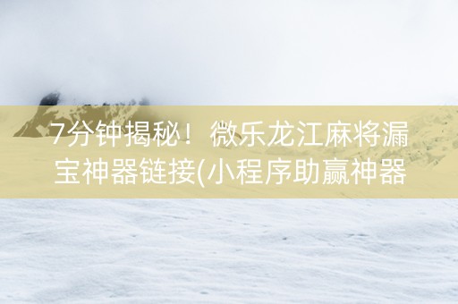 7分钟揭秘！微乐龙江麻将漏宝神器链接(小程序助赢神器)