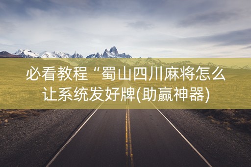 必看教程“蜀山四川麻将怎么让系统发好牌(助赢神器)