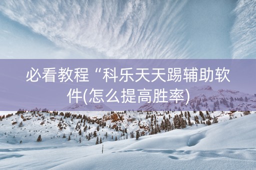 必看教程“科乐天天踢辅助软件(怎么提高胜率)