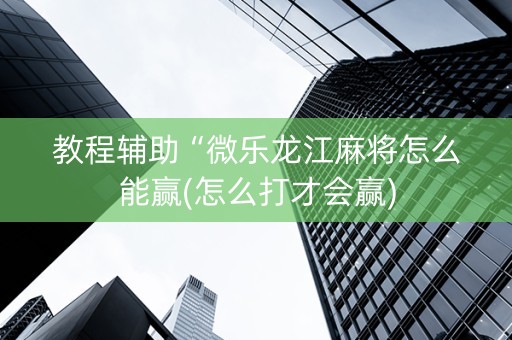 教程辅助“微乐龙江麻将怎么能赢(怎么打才会赢)