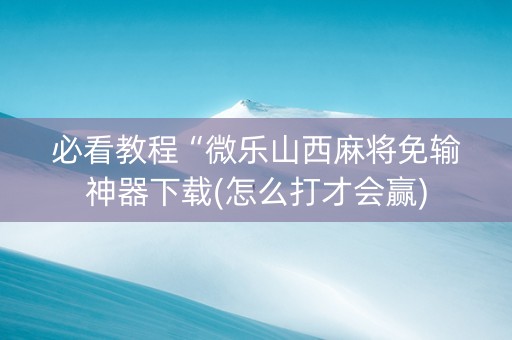 必看教程“微乐山西麻将免输神器下载(怎么打才会赢)