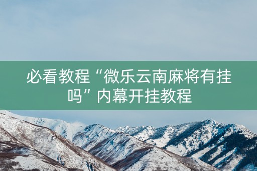 必看教程“微乐云南麻将有挂吗”内幕开挂教程