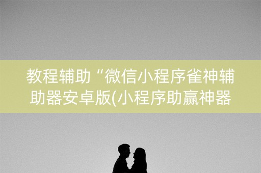教程辅助“微信小程序雀神辅助器安卓版(小程序助赢神器)