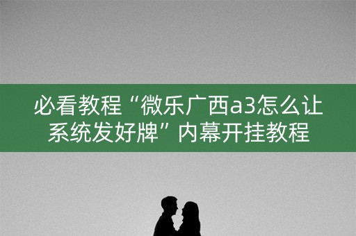 必看教程“微乐广西a3怎么让系统发好牌”内幕开挂教程