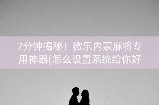 7分钟揭秘！微乐内蒙麻将专用神器(怎么设置系统给你好牌)