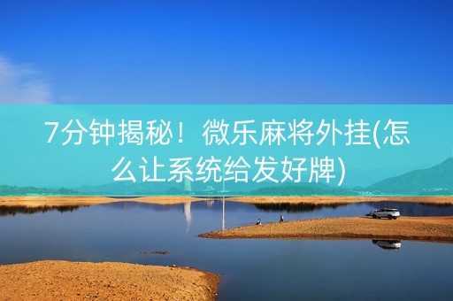 7分钟揭秘！微乐麻将外挂(怎么让系统给发好牌)