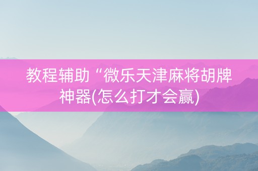 教程辅助“微乐天津麻将胡牌神器(怎么打才会赢)