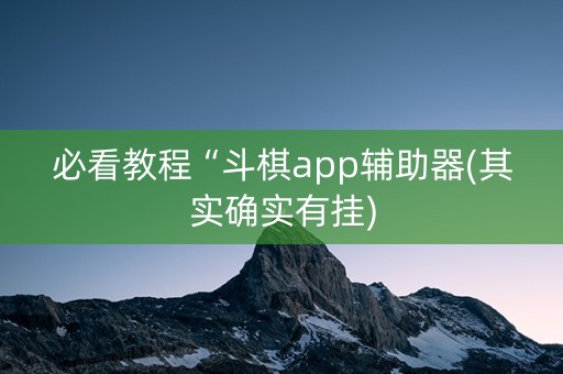 必看教程“斗棋app辅助器(其实确实有挂)