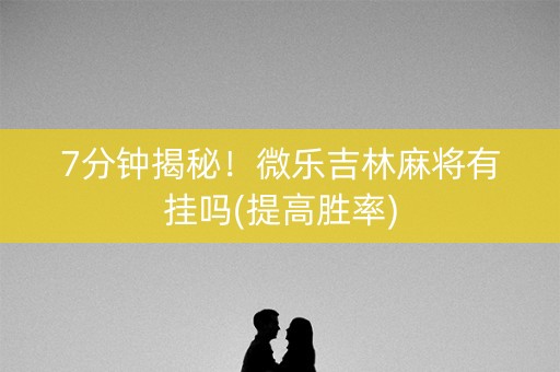 7分钟揭秘！微乐吉林麻将有挂吗(提高胜率)