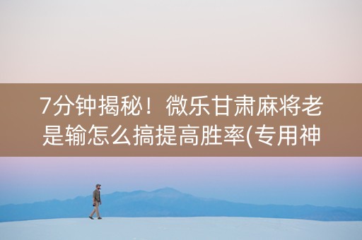 7分钟揭秘！微乐甘肃麻将老是输怎么搞提高胜率(专用神器)
