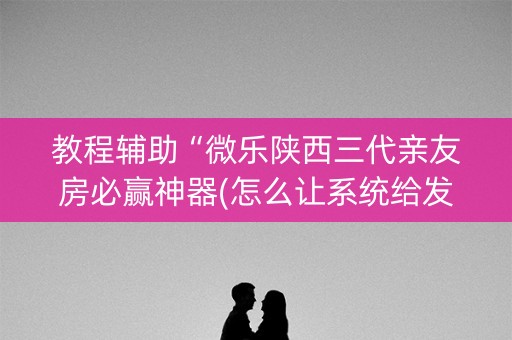 教程辅助“微乐陕西三代亲友房必赢神器(怎么让系统给发好牌)