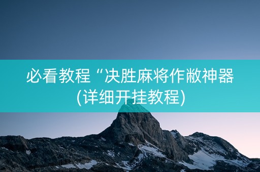必看教程“决胜麻将作敝神器(详细开挂教程)