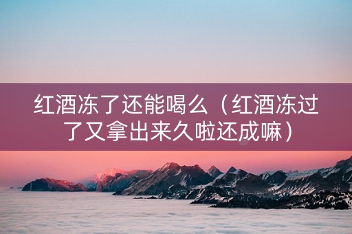 红酒冻了还能喝么（红酒冻过了又拿出来久啦还成嘛）