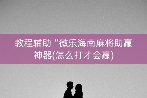 教程辅助“微乐海南麻将助赢神器(怎么打才会赢)
