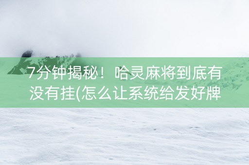7分钟揭秘！哈灵麻将到底有没有挂(怎么让系统给发好牌)