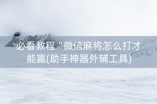 必看教程“微信麻将怎么打才能赢(助手神器外辅工具)