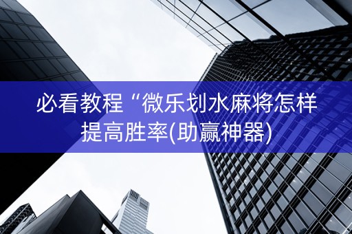 必看教程“微乐划水麻将怎样提高胜率(助赢神器)