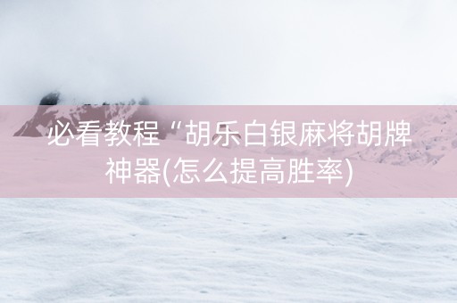 必看教程“胡乐白银麻将胡牌神器(怎么提高胜率)