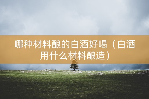 哪种材料酿的白酒好喝（白酒用什么材料酿造）