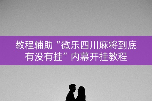 教程辅助“微乐四川麻将到底有没有挂”内幕开挂教程