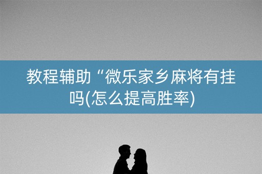 教程辅助“微乐家乡麻将有挂吗(怎么提高胜率)