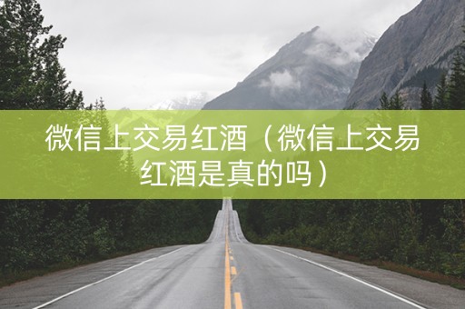 微信上交易红酒（微信上交易红酒是真的吗）