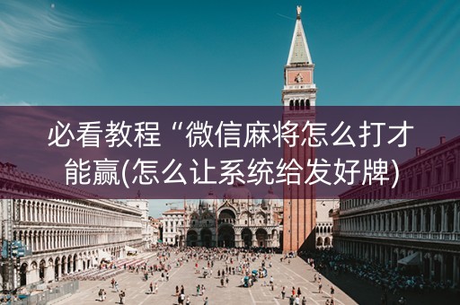必看教程“微信麻将怎么打才能赢(怎么让系统给发好牌)