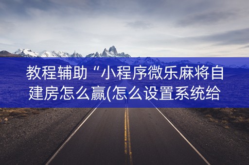 教程辅助“小程序微乐麻将自建房怎么赢(怎么设置系统给你好牌)