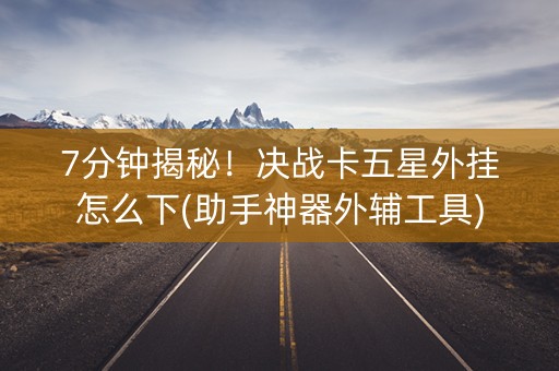 7分钟揭秘！决战卡五星外挂怎么下(助手神器外辅工具)