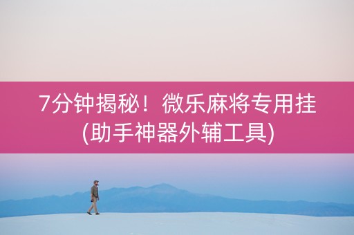 7分钟揭秘！微乐麻将专用挂(助手神器外辅工具)