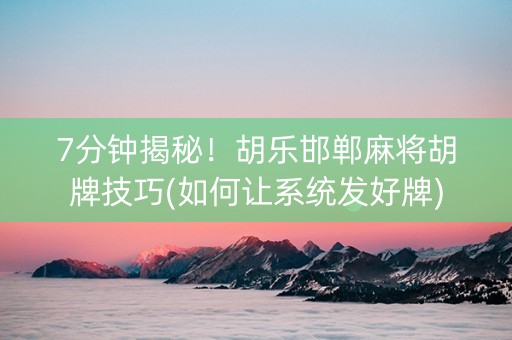 7分钟揭秘！胡乐邯郸麻将胡牌技巧(如何让系统发好牌)