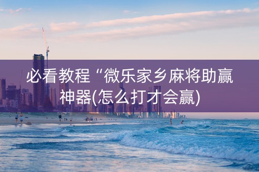必看教程“微乐家乡麻将助赢神器(怎么打才会赢)