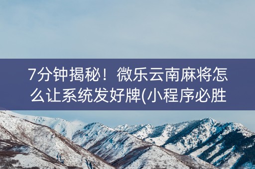 7分钟揭秘！微乐云南麻将怎么让系统发好牌(小程序必胜神器)