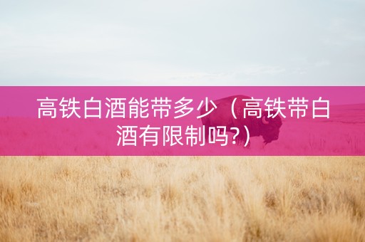 高铁白酒能带多少（高铁带白酒有限制吗?）